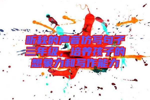 聽秋的聲音仿寫句子三年級(jí)，培養(yǎng)孩子的想象力和寫作能力