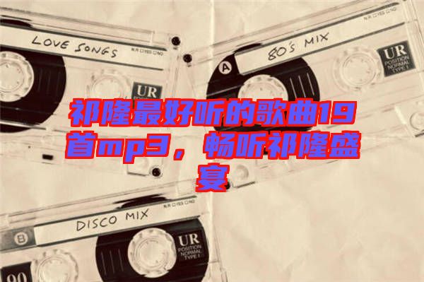 祁隆最好聽的歌曲19首mp3，暢聽祁隆盛宴