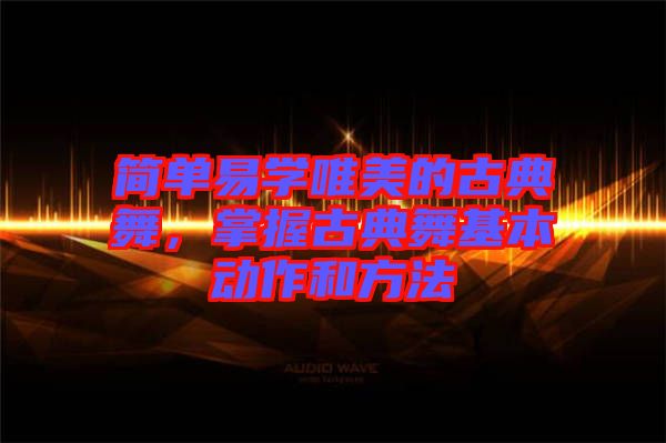 簡單易學唯美的古典舞，掌握古典舞基本動作和方法