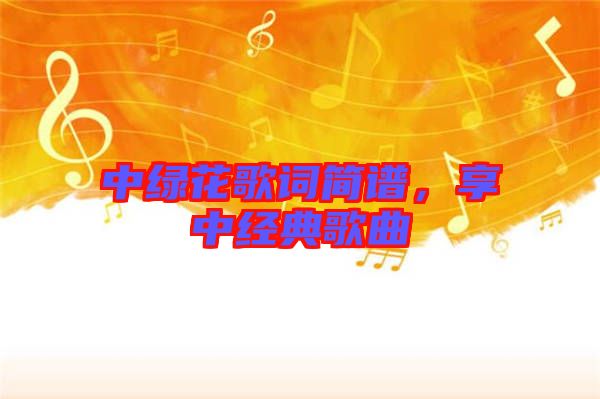 中綠花歌詞簡(jiǎn)譜，享中經(jīng)典歌曲