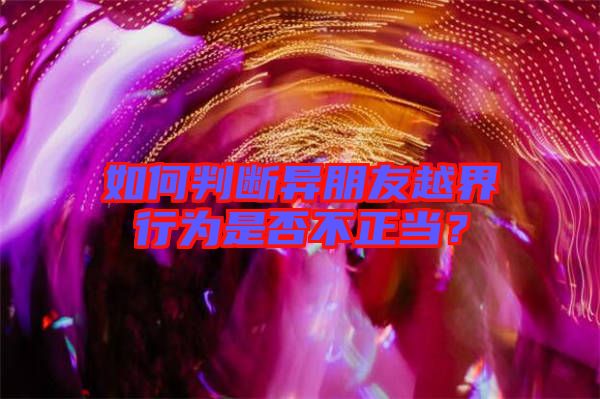 如何判斷異朋友越界行為是否不正當(dāng)？