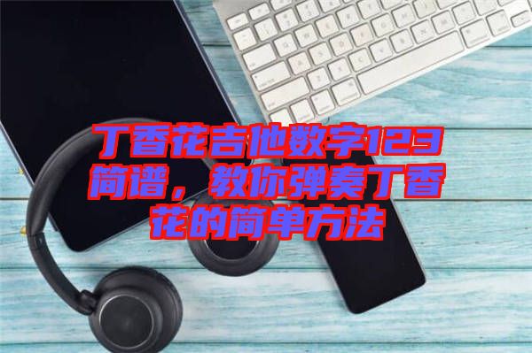 丁香花吉他數字123簡譜，教你彈奏丁香花的簡單方法