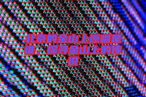 北京的金山上原唱是誰(shuí)，探尋金山上的傳說(shuō)