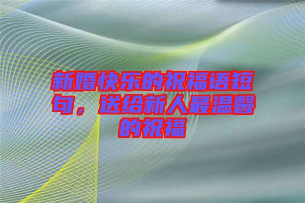 新婚快樂的祝福語短句，送給新人最溫馨的祝福