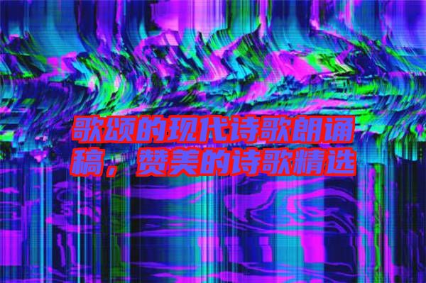 歌頌的現(xiàn)代詩歌朗誦稿，贊美的詩歌精選