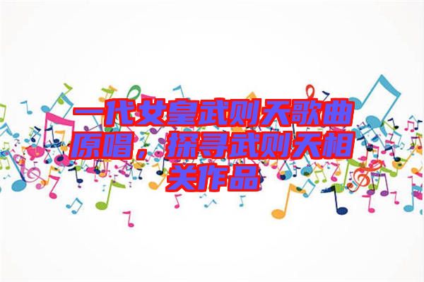 一代女皇武則天歌曲原唱，探尋武則天相關(guān)作品