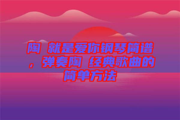 陶喆就是愛(ài)你鋼琴簡(jiǎn)譜，彈奏陶喆經(jīng)典歌曲的簡(jiǎn)單方法
