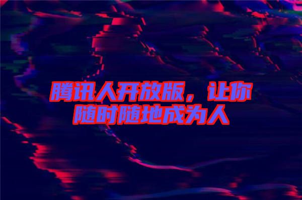 騰訊人開放版，讓你隨時(shí)隨地成為人