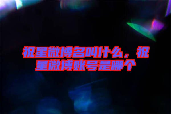 祝星微博名叫什么，祝星微博賬號(hào)是哪個(gè)