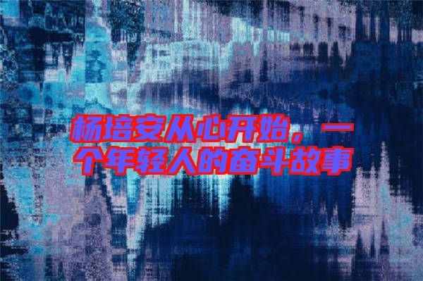 楊培安從心開始，一個年輕人的奮斗故事