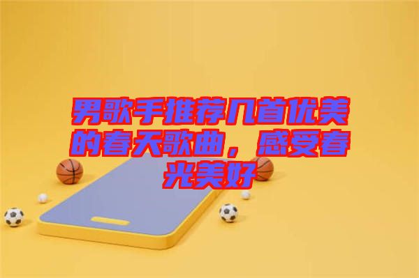男歌手推薦幾首優(yōu)美的春天歌曲，感受春光美好