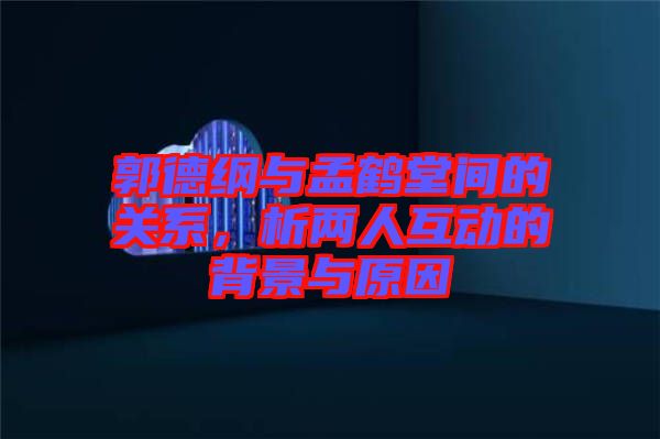 郭德綱與孟鶴堂間的關(guān)系，析兩人互動(dòng)的背景與原因