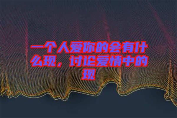 一個人愛你的會有什么現(xiàn)，討論愛情中的現(xiàn)