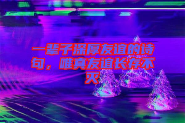 一輩子深厚友誼的詩句，唯真友誼長存不滅