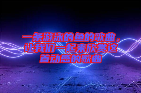 一條游泳的魚(yú)的歌曲，讓我們一起來(lái)欣賞這首動(dòng)感的歌曲