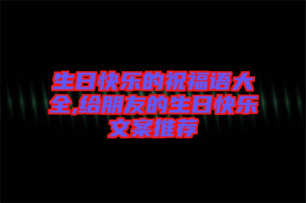 生日快樂的祝福語大全,給朋友的生日快樂文案推薦