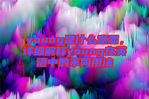 young是什么意思，詳細(xì)解釋young在英語中的不同用法