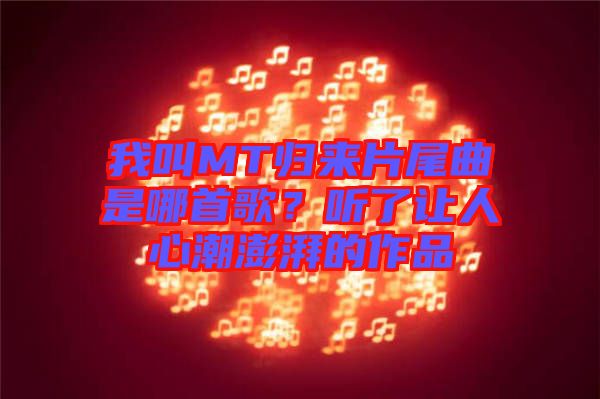 我叫MT歸來片尾曲是哪首歌？聽了讓人心潮澎湃的作品
