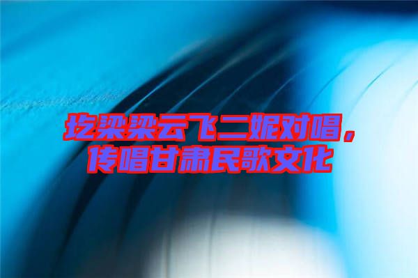 圪梁梁云飛二妮對唱，傳唱甘肅民歌文化