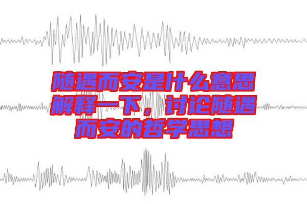 隨遇而安是什么意思解釋一下，討論隨遇而安的哲學(xué)思想