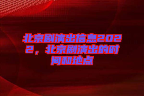 北京劇演出信息2022，北京劇演出的時(shí)間和地點(diǎn)