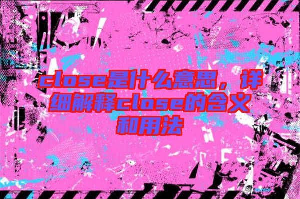 close是什么意思，詳細(xì)解釋close的含義和用法