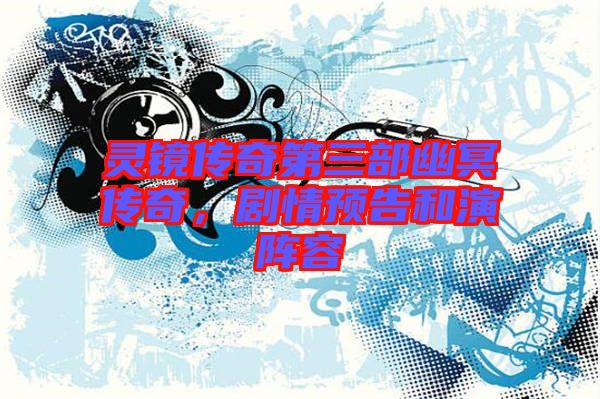 靈鏡傳奇第三部幽冥傳奇，劇情預(yù)告和演陣容