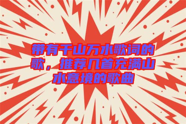 帶有千山萬水歌詞的歌，推薦幾首充滿山水意境的歌曲