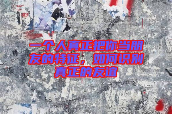 一個(gè)人真正把你當(dāng)朋友的特征，如何識別真正的友誼