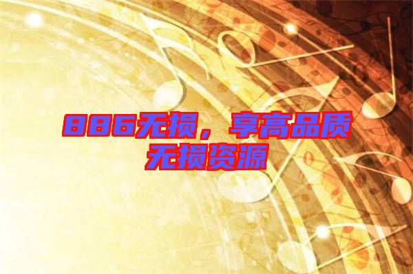 886無(wú)損，享高品質(zhì)無(wú)損資源