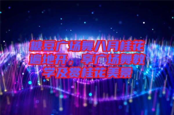 糖豆廣場(chǎng)舞八月桂花遍地開(kāi)，享廣場(chǎng)舞教學(xué)及賞桂花美景