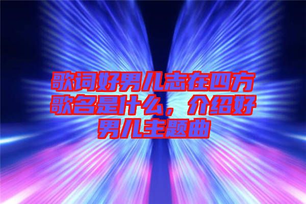 歌詞好男兒志在四方歌名是什么，介紹好男兒主題曲