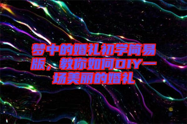 夢中的婚禮初學簡易版，教你如何DIY一場美麗的婚禮