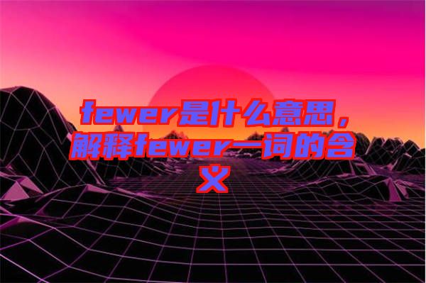 fewer是什么意思，解釋fewer一詞的含義