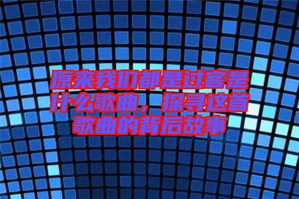 原來(lái)我們都是過(guò)客是什么歌曲，探尋這首歌曲的背后故事