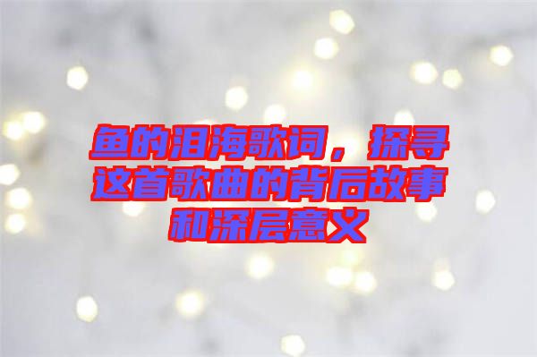 魚的淚海歌詞，探尋這首歌曲的背后故事和深層意義