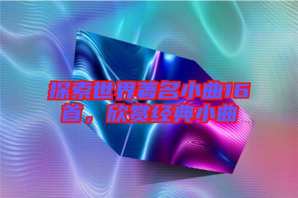 探索世界著名小曲16首，欣賞經(jīng)典小曲
