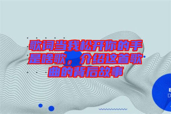歌詞當我松開你的手是啥歌，介紹這首歌曲的背后故事