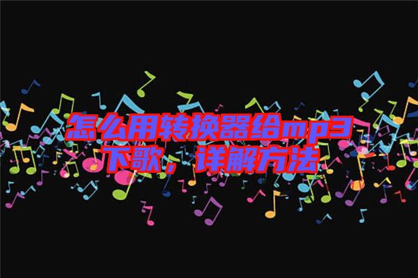 怎么用轉(zhuǎn)換器給mp3下歌，詳解方法
