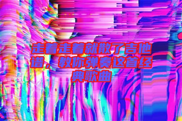 走著走著就散了吉他譜，教你彈奏這首經(jīng)典歌曲