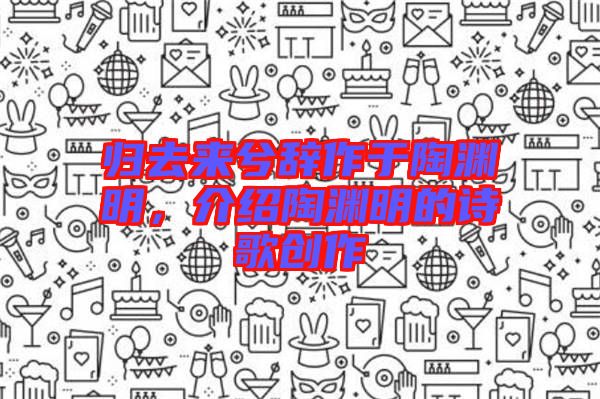 歸去來(lái)兮辭作于陶淵明，介紹陶淵明的詩(shī)歌創(chuàng)作