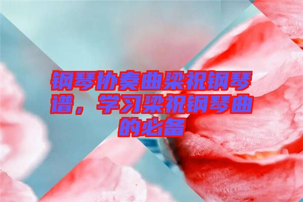 鋼琴協(xié)奏曲梁祝鋼琴譜，學(xué)習(xí)梁祝鋼琴曲的必備