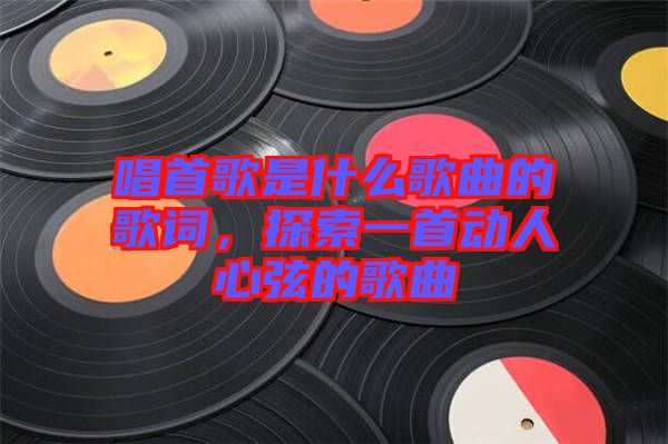 唱首歌是什么歌曲的歌詞，探索一首動人心弦的歌曲