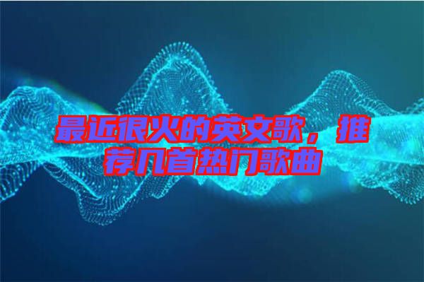 最近很火的英文歌，推薦幾首熱門歌曲