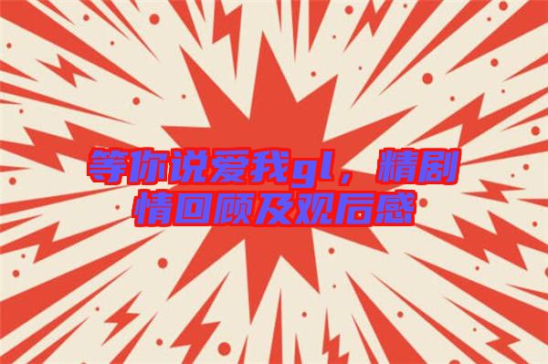 等你說愛我gl，精劇情回顧及觀后感