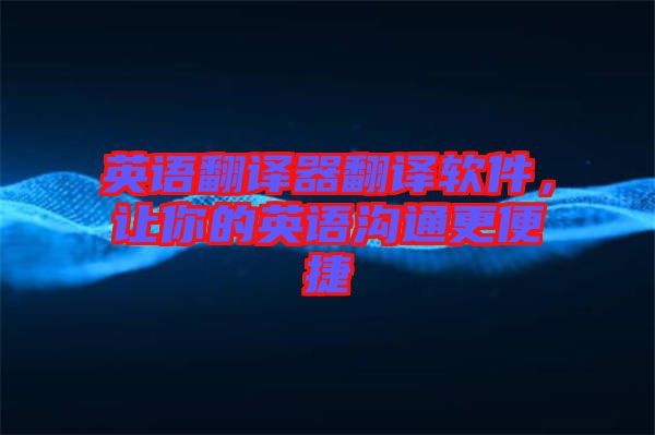 英語翻譯器翻譯軟件，讓你的英語溝通更便捷