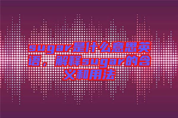 sugar是什么意思英語，解釋sugar的含義和用法