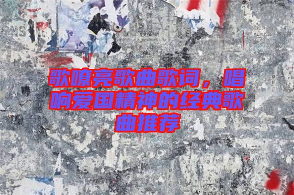 歌嘹亮歌曲歌詞，唱響愛國(guó)精神的經(jīng)典歌曲推薦