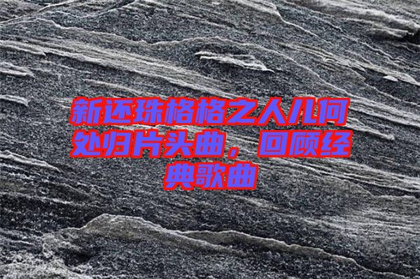 新還珠格格之人兒何處歸片頭曲，回顧經(jīng)典歌曲