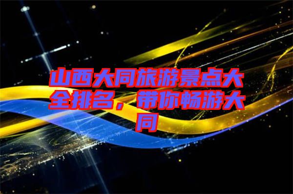 山西大同旅游景點大全排名，帶你暢游大同